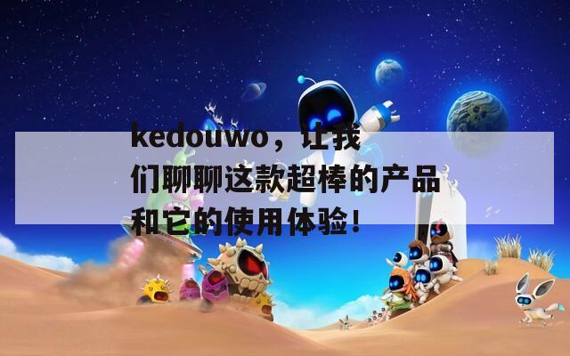 kedouwo，让我们聊聊这款超棒的产品和它的使用体验！