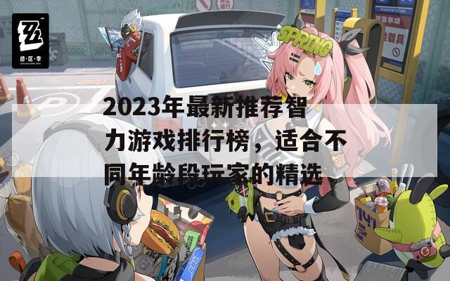 2023年最新推荐智力游戏排行榜，适合不同年龄段玩家的精选