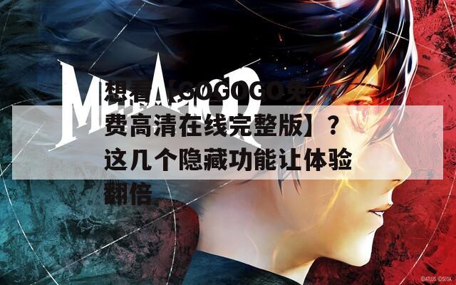 想看【GOGOGO免费高清在线完整版】？这几个隐藏功能让体验翻倍