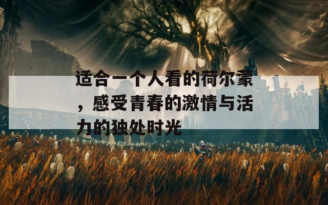 适合一个人看的荷尔蒙，感受青春的激情与活力的独处时光