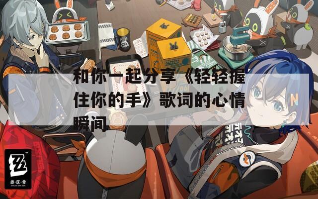 和你一起分享《轻轻握住你的手》歌词的心情瞬间