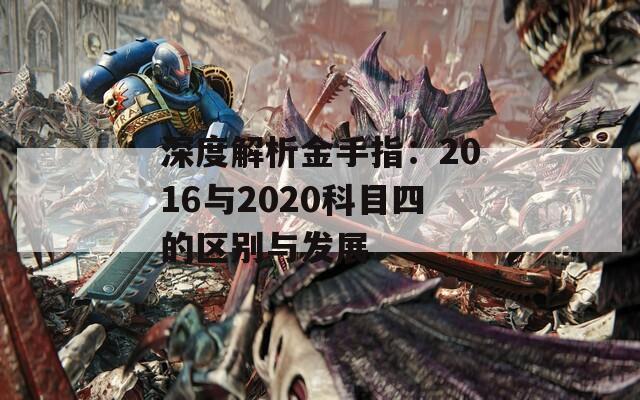 深度解析金手指：2016与2020科目四的区别与发展