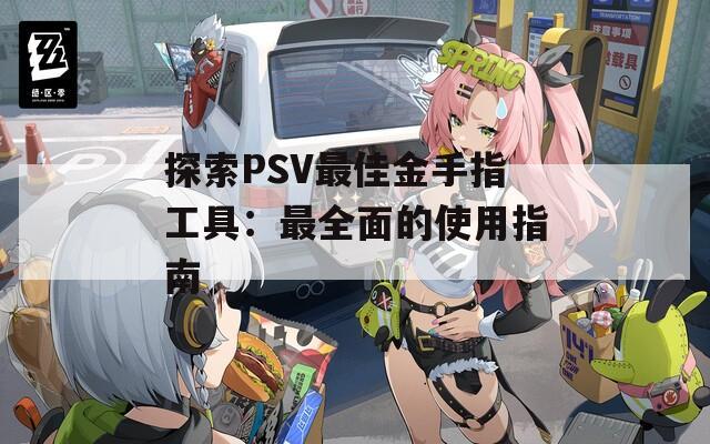 探索PSV最佳金手指工具：最全面的使用指南