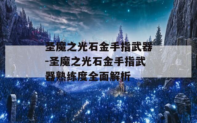 圣魔之光石金手指武器-圣魔之光石金手指武器熟练度全面解析