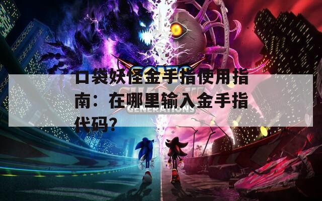 口袋妖怪金手指使用指南：在哪里输入金手指代码？