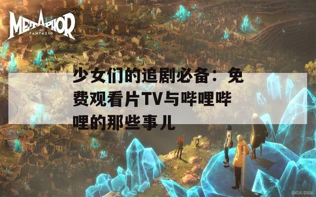 少女们的追剧必备：免费观看片TV与哔哩哔哩的那些事儿