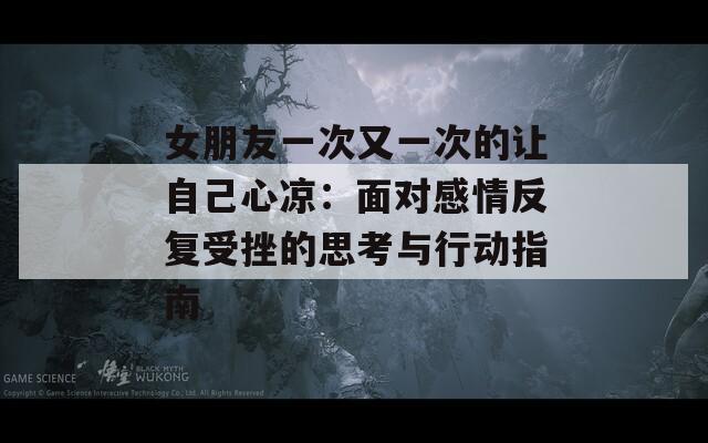 女朋友一次又一次的让自己心凉：面对感情反复受挫的思考与行动指南