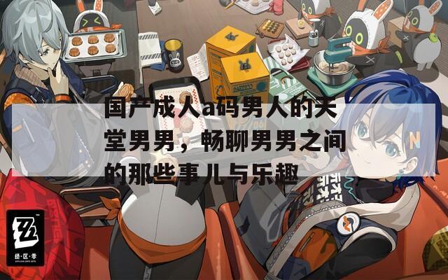 国产成人a码男人的天堂男男，畅聊男男之间的那些事儿与乐趣