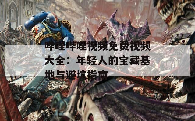 哔哩哔哩视频免费视频大全：年轻人的宝藏基地与避坑指南