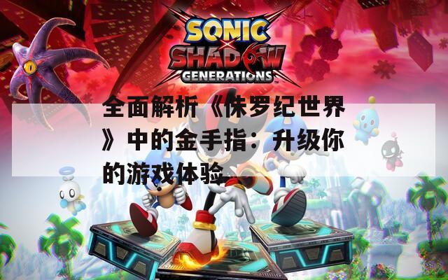 全面解析《侏罗纪世界》中的金手指：升级你的游戏体验