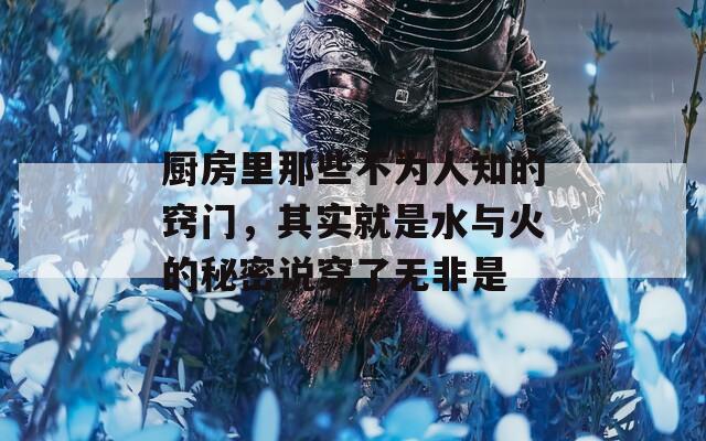 厨房里那些不为人知的窍门，其实就是水与火的秘密说穿了无非是