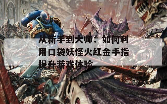 从新手到大师：如何利用口袋妖怪火红金手指提升游戏体验