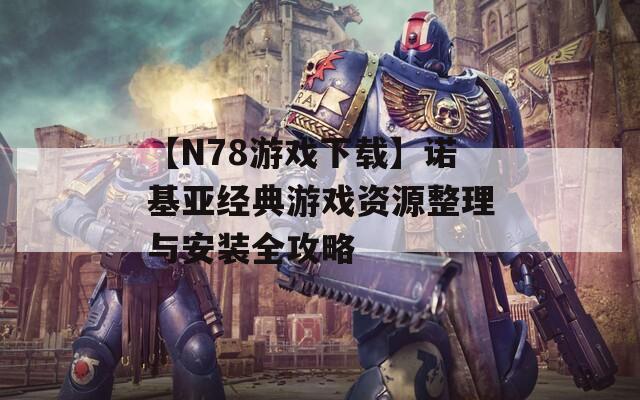 【N78游戏下载】诺基亚经典游戏资源整理与安装全攻略