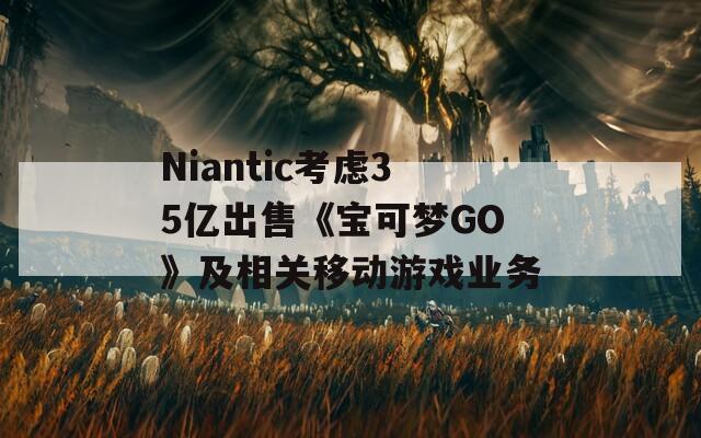 Niantic考虑35亿出售《宝可梦GO》及相关移动游戏业务
