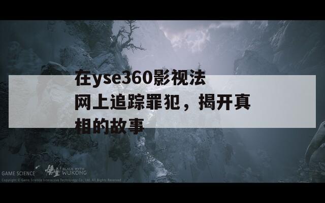在yse360影视法网上追踪罪犯，揭开真相的故事