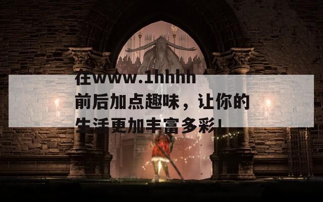 在www.1hhhh前后加点趣味，让你的生活更加丰富多彩！