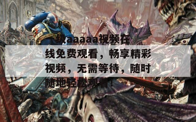 一级aaaaa视频在线免费观看，畅享精彩视频，无需等待，随时随地轻松观看！