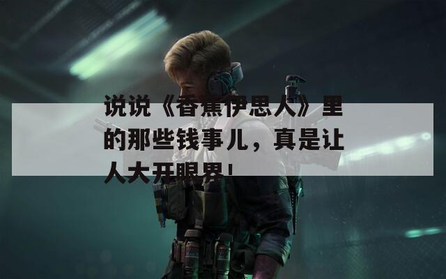 说说《香蕉伊思人》里的那些钱事儿，真是让人大开眼界！