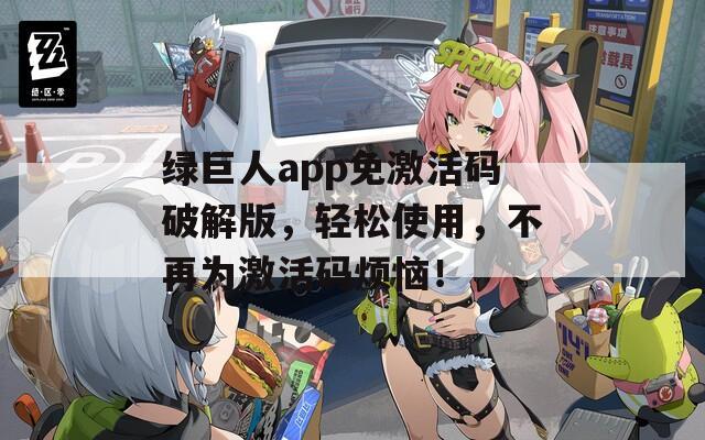 绿巨人app免激活码破解版，轻松使用，不再为激活码烦恼！