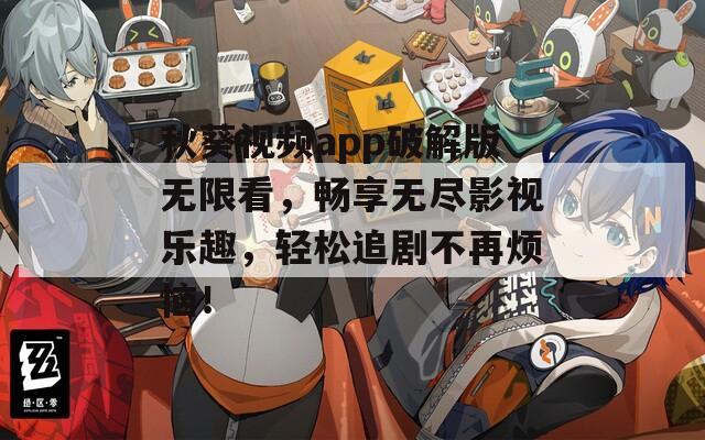 秋葵视频app破解版无限看，畅享无尽影视乐趣，轻松追剧不再烦恼！