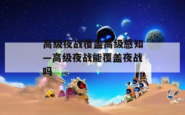 高级夜战覆盖高级感知—高级夜战能覆盖夜战吗