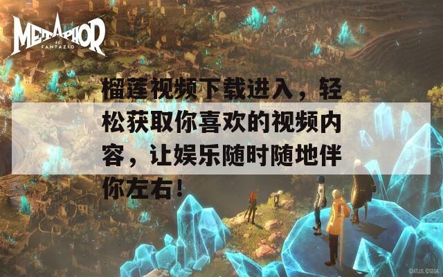 榴莲视频下载进入，轻松获取你喜欢的视频内容，让娱乐随时随地伴你左右！
