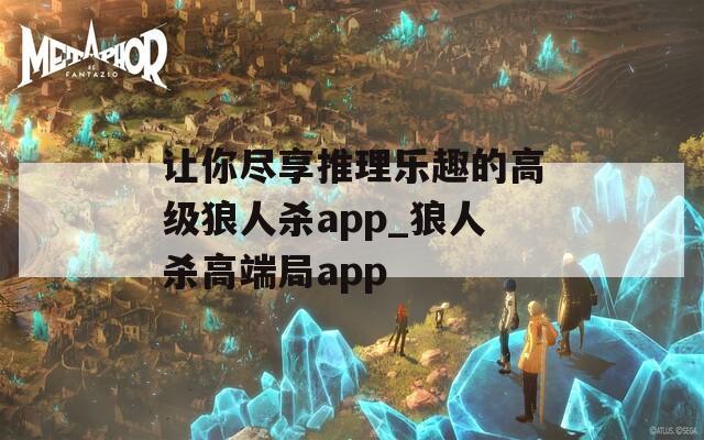 让你尽享推理乐趣的高级狼人杀app_狼人杀高端局app