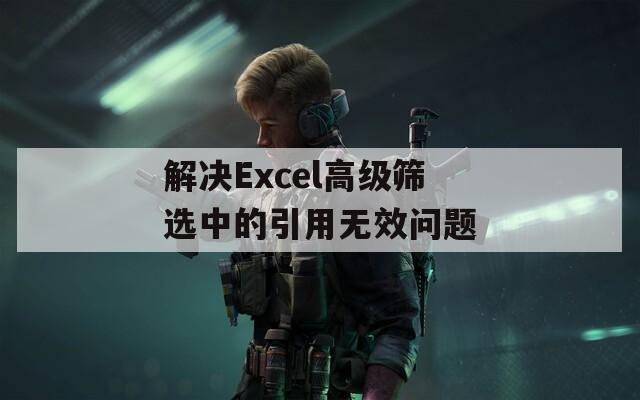 解决Excel高级筛选中的引用无效问题