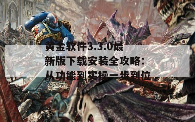黄金软件3.3.0最新版下载安装全攻略：从功能到实操一步到位
