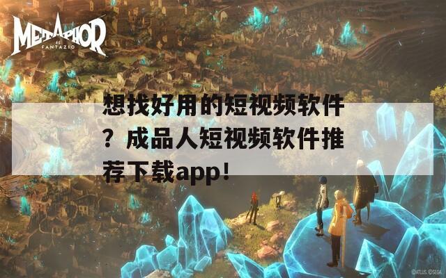 想找好用的短视频软件？成品人短视频软件推荐下载app！