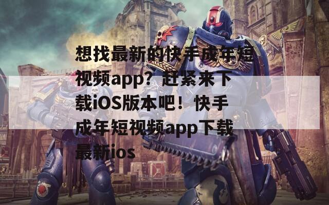 想找最新的快手成年短视频app？赶紧来下载iOS版本吧！快手成年短视频app下载最新ios