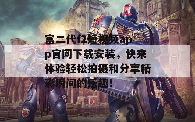 富二代f2短视频app官网下载安装，快来体验轻松拍摄和分享精彩瞬间的乐趣！