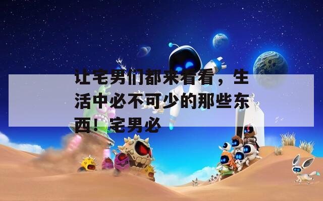 让宅男们都来看看，生活中必不可少的那些东西！宅男必