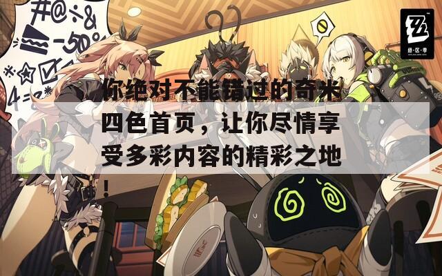 你绝对不能错过的奇米四色首页，让你尽情享受多彩内容的精彩之地！