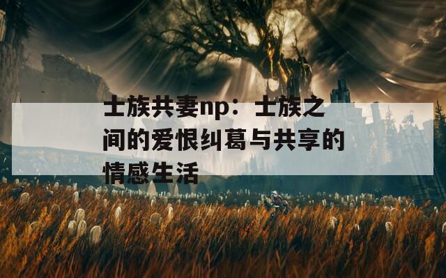 士族共妻np：士族之间的爱恨纠葛与共享的情感生活