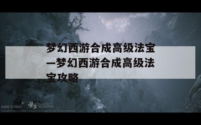 梦幻西游合成高级法宝—梦幻西游合成高级法宝攻略