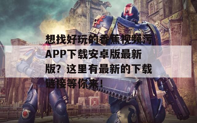 想找好玩的香蕉视频污APP下载安卓版最新版？这里有最新的下载链接等你来！