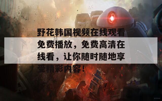 野花韩国视频在线观看免费播放，免费高清在线看，让你随时随地享受精彩内容！