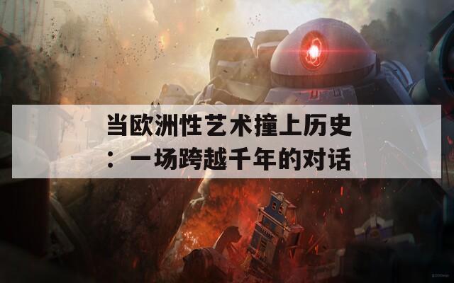 当欧洲性艺术撞上历史：一场跨越千年的对话