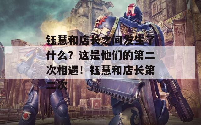 钰慧和店长之间发生了什么？这是他们的第二次相遇！钰慧和店长第二次