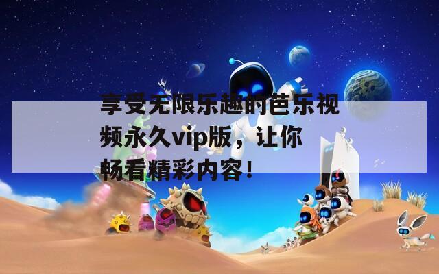 享受无限乐趣的芭乐视频永久vip版，让你畅看精彩内容！