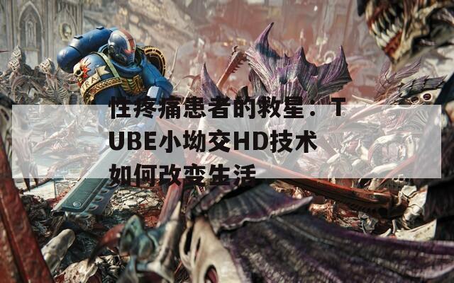 性疼痛患者的救星：TUBE小坳交HD技术如何改变生活