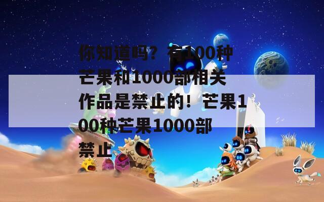 你知道吗？有100种芒果和1000部相关作品是禁止的！芒果100种芒果1000部禁止