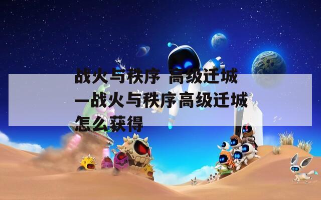 战火与秩序 高级迁城—战火与秩序高级迁城怎么获得