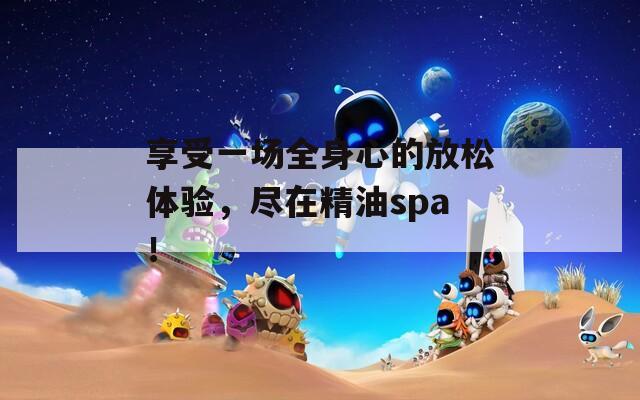 享受一场全身心的放松体验，尽在精油spa！