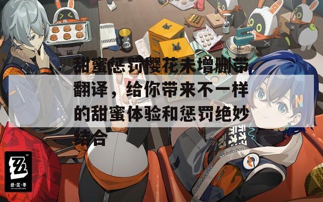 甜蜜惩罚樱花未增删带翻译，给你带来不一样的甜蜜体验和惩罚绝妙结合