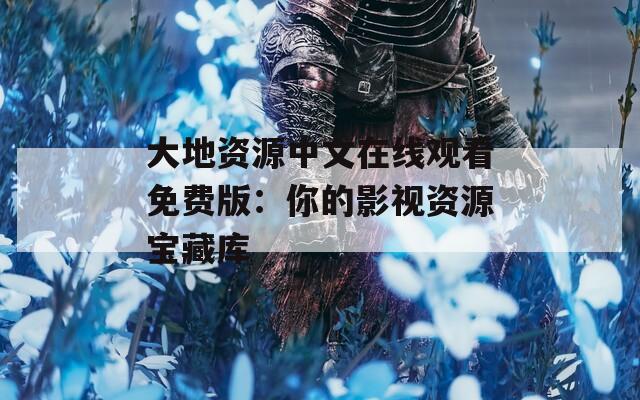 大地资源中文在线观看免费版：你的影视资源宝藏库