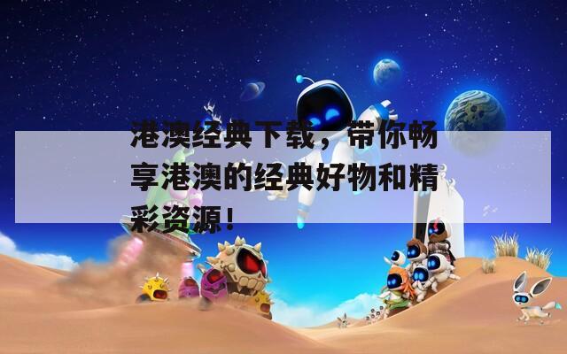 港澳经典下载，带你畅享港澳的经典好物和精彩资源！