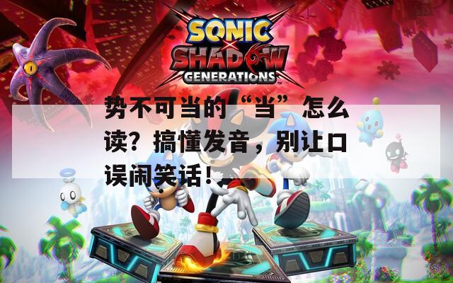 势不可当的“当”怎么读？搞懂发音，别让口误闹笑话！