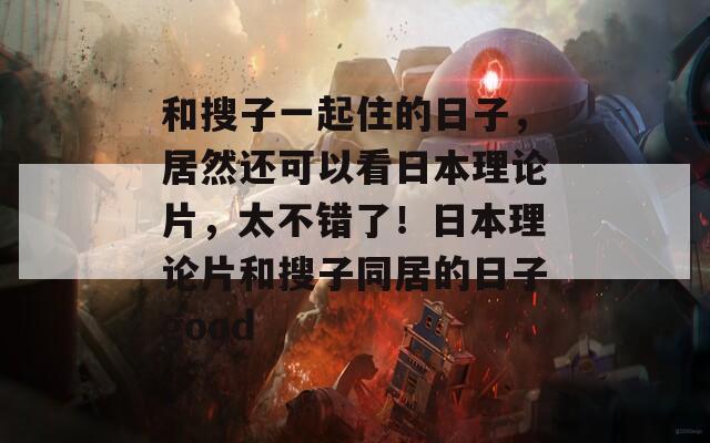 和搜子一起住的日子，居然还可以看日本理论片，太不错了！日本理论片和搜子同居的日子good